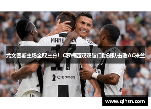 尤文图斯主场全取三分！C罗梅西双双破门助球队击败AC米兰