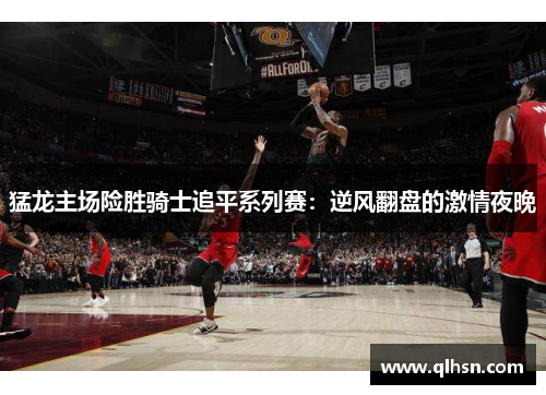 猛龙主场险胜骑士追平系列赛：逆风翻盘的激情夜晚