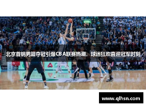 北京首钢男篮夺冠引爆CBA联赛热潮，球迷狂欢喜迎冠军时刻