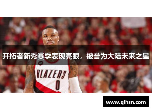 开拓者新秀赛季表现亮眼，被誉为大陆未来之星