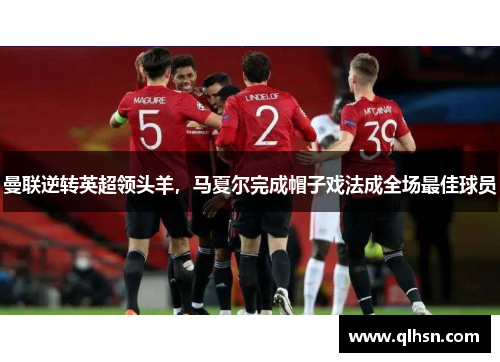 曼联逆转英超领头羊，马夏尔完成帽子戏法成全场最佳球员
