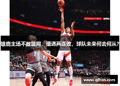 雄鹿主场不敌篮网，遭遇两连败，球队未来何去何从？