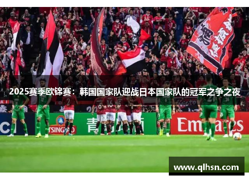 2025赛季欧锦赛：韩国国家队迎战日本国家队的冠军之争之夜