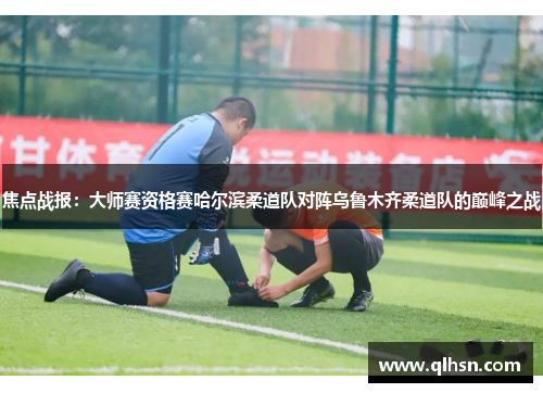 焦点战报：大师赛资格赛哈尔滨柔道队对阵乌鲁木齐柔道队的巅峰之战