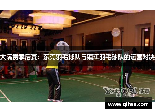 大满贯季后赛：东莞羽毛球队与镇江羽毛球队的运营对决