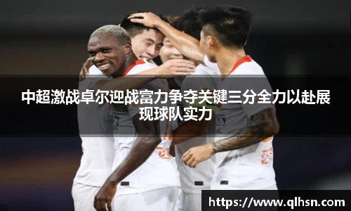 中超激战卓尔迎战富力争夺关键三分全力以赴展现球队实力